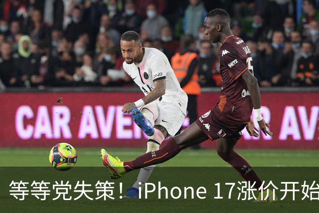 等等党失策！iPhone 17涨价开始倒计时：苹果连续多次削减产能